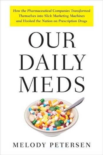Our Daily Meds: How the Pharmaceutical Companies Transformed Themselves Into Slick Marketing Machines and Hooked the Nation on Prescription Drugs
