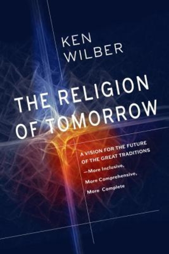 The Religion of Tomorrow: A Vision for the Future of the Great Traditions-More Inclusive, More Comprehensive, More Complete-with Integral Buddhism as an Example