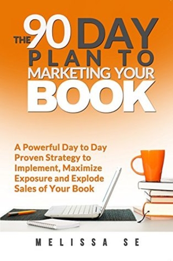 The 90 Day Plan to Marketing Your Book: A Powerful Day to Day Proven Strategy to Implement, Maximize Exposure and Explode Sales of Your Book
