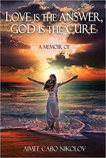 Love is the Answer, God is the Cure: A True Story of Abuse, Betrayal and Unconditional Love