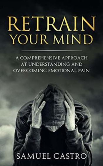 Retrain Your Mind: A Comprehensive Approach At Understanding and Overcoming Emotional Pain