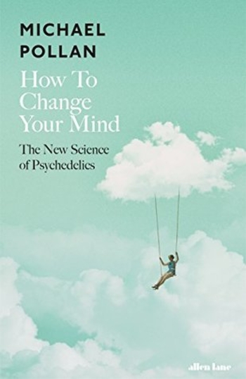 How to Change Your Mind: What the New Science of Psychedelics Teaches Us About Consciousness, Dying, Addiction, Depression, and Transcendence