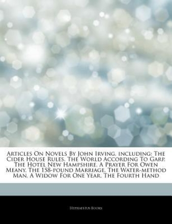 Articles on Novels by John Irving, Including: The Cider House Rules, the World According to Garp, the Hotel New Hampshire, a Prayer for Owen Meany, the 158-Pound Marriage, the Water-Method Man, a Widow for One Year, the Fourth Hand