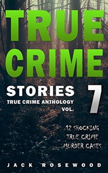 True Crime Stories Volume 7: 12 Shocking True Crime Murder Cases (True Crime Anthology)