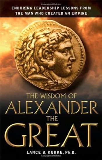 The Wisdom of Alexander the Great: Enduring Leadership Lessons from the Man Who Created an Empire