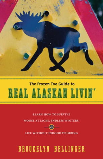 The Frozen Toe Guide to Real Alaskan Livin': Learn How to Survive Moose Attacks, Endless Winters & Life Without Indoor Plumbing
