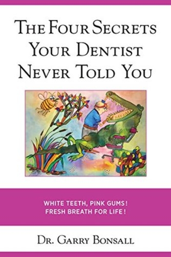 The Four Secrets Your Dentist Never Told You: White Teeth, Pink Gums, Fresh Breath for Life! (The 4 Secrets Your Dentist Never Told You Book 1)