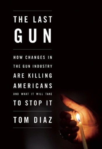 The Last Gun: How Changes in the Gun Industry Are Killing Americans and What It Will Take to Stop It
