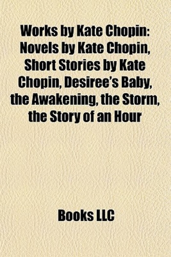 Works by Kate Chopin: Novels by Kate Chopin, Short Stories by Kate Chopin, Desiree's Baby, the Awakening, the Storm, the Story of an Hour