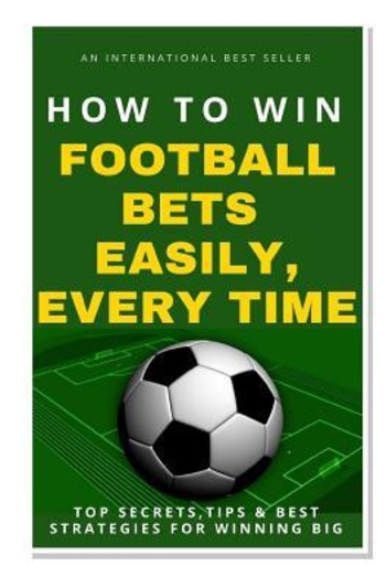How to Win Football Bets Easily, Every Time: Top Secrets, Tips and Best Strategies for Winning Big