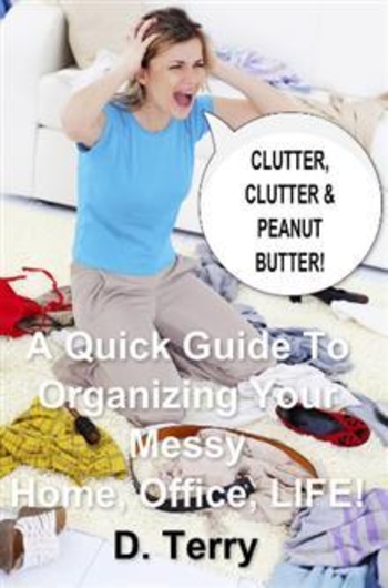Clutter, Clutter & Peanut Butter: A Quick Guide To Organizing Your Messy Home, Office, LIFE!