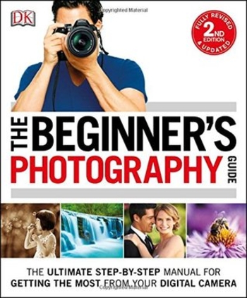 The Beginner's Photography Guide: The Ultimate Step-by-Step Manual for Getting the Most from your Digital Camera