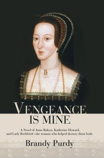 Vengeance Is Mine: A Novel Of Anne Boleyn, Katherine Howard, And Lady Rochford The Woman Who Helped Destroy Them Both