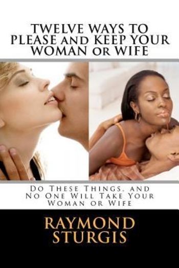 Twelve Ways to Please and Keep Your Woman or Wife: Do These Things, and No One Will Take Your Woman or Wife