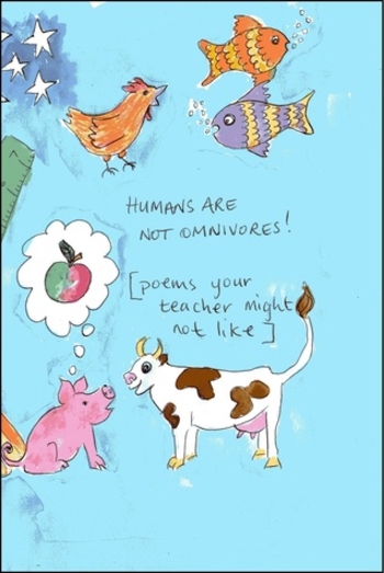 Humans Are Not Omnivores!: [poems your teacher might not like]