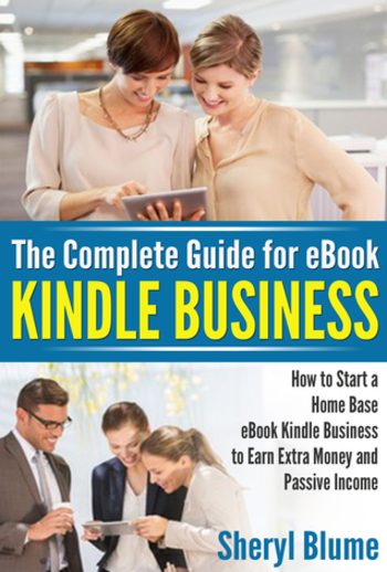 The Complete Guide in eBook Kindle Business: How to Start a Home Based eBook Kindle Business to Earn Extra Money and a Passive Income