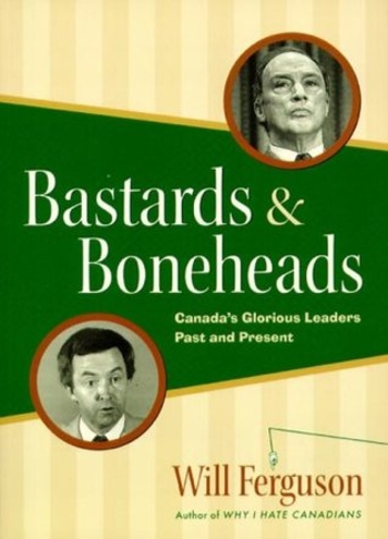 Bastards & Boneheads: Canada’s Glorious Leaders, Past and Present