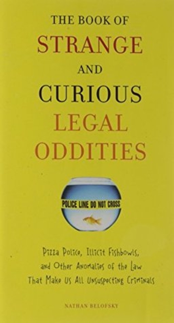The Book of Strange and Curious Legal Oddities: Pizza Police, Illicit Fishbowls, and Other Anomalies of Thelaw That Make Us Allu Nsuspecting Criminals