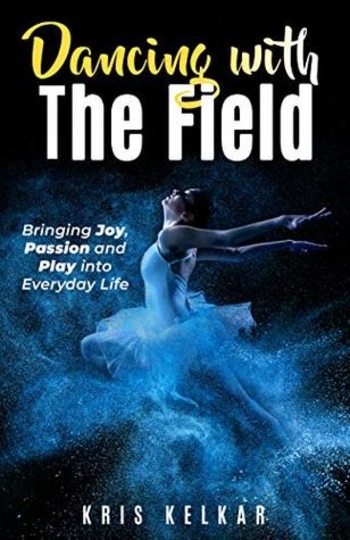 Dancing with The Field: Bringing Joy, Passion and Play into Everyday Life