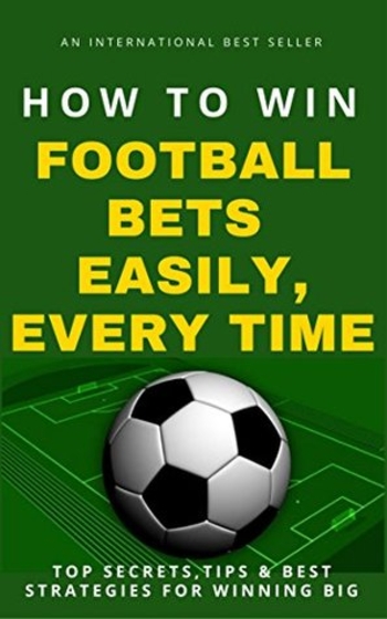 How To Win Football Bets Easily, Every Time: Top Secrets, Tips And Best Strategies For Winning Big