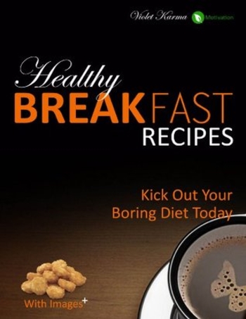 Healthy Breakfast Recipes: Kick Out Your Boring Diet Today (Healthy Recipes)