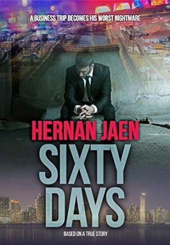 Sixty Days (Based On A True Story): A Business Trip Becomes His Worst Nightmare and an Aventure Turns Into A Crime Story