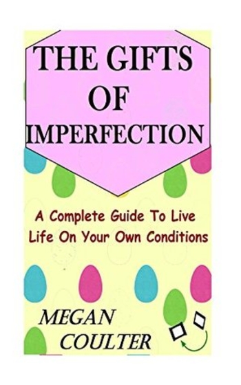 The Gifts Of Imperfection: A Complete Guide to Live Life on Your Own Conditions