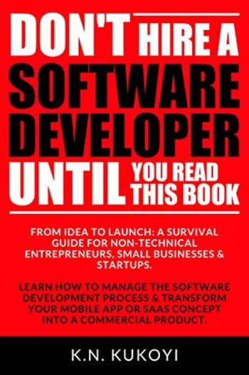 Don't Hire a Software Developer Until You Read this Book: The handbook for tech startups & entrepreneurs (from idea, to build, to product launch and everything in between.)