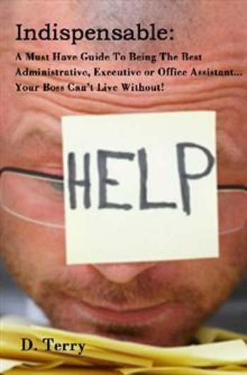 Indispensable: A Must Have Guide To Being The Best Administrative, Executive or Office Assistant... Your Boss Can’t Live Without!